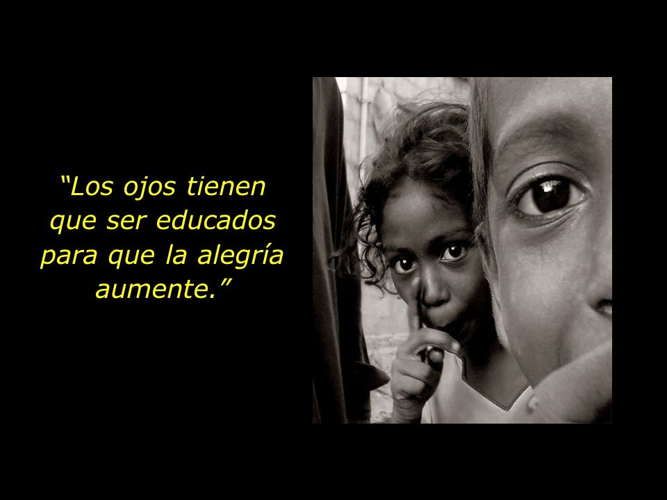 Los ojos tienen que ser educados para que la alegría aumente.