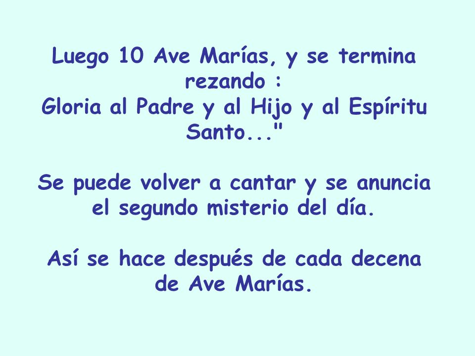 Luego 10 Ave Marías, y se termina rezando : Gloria al Padre y al Hijo y al Espíritu Santo... Se puede volver a cantar y se anuncia el segundo misterio del día.