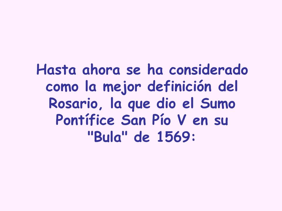 Hasta ahora se ha considerado como la mejor definición del Rosario, la que dio el Sumo Pontífice San Pío V en su Bula de 1569: