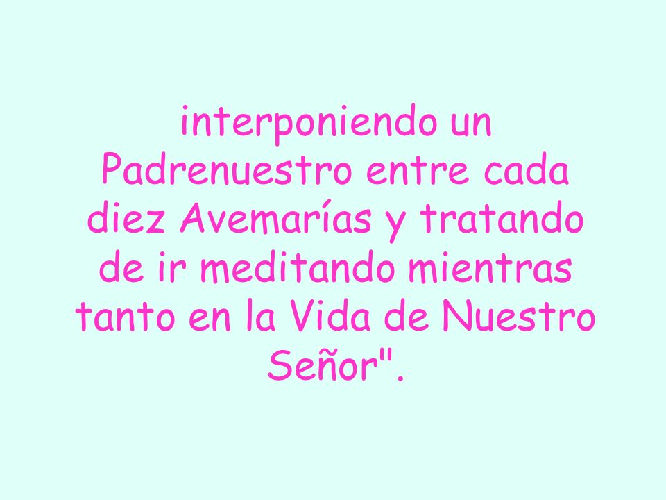 interponiendo un Padrenuestro entre cada diez Avemarías y tratando de ir meditando mientras tanto en la Vida de Nuestro Señor .