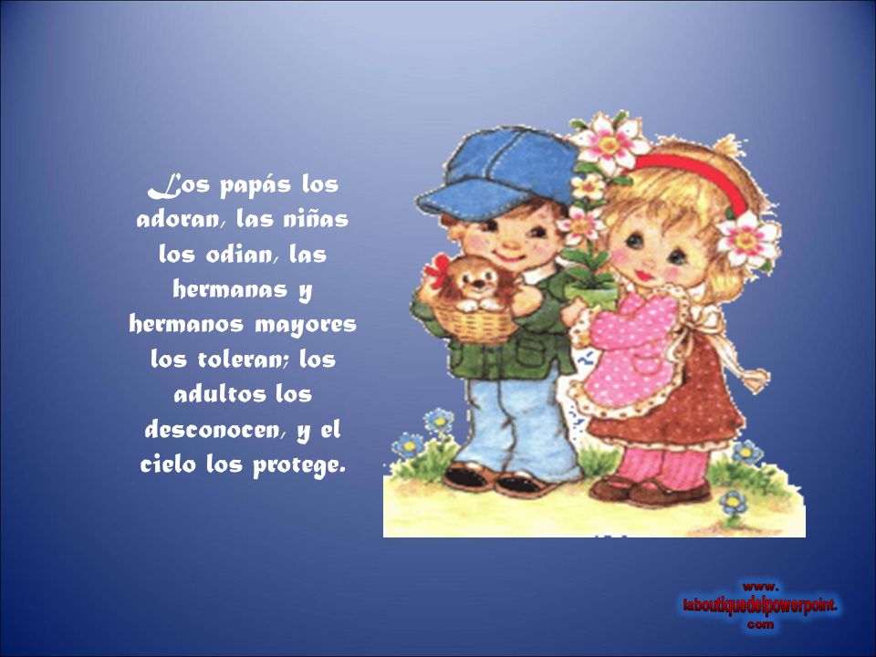 Los papás los adoran, las niñas los odian, las hermanas y hermanos mayores los toleran; los adultos los desconocen, y el cielo los protege.