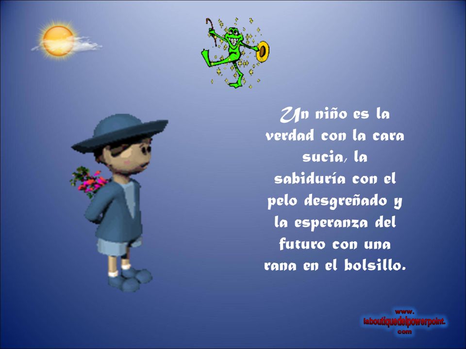 Un niño es la verdad con la cara sucia, la sabiduría con el pelo desgreñado y la esperanza del futuro con una rana en el bolsillo.
