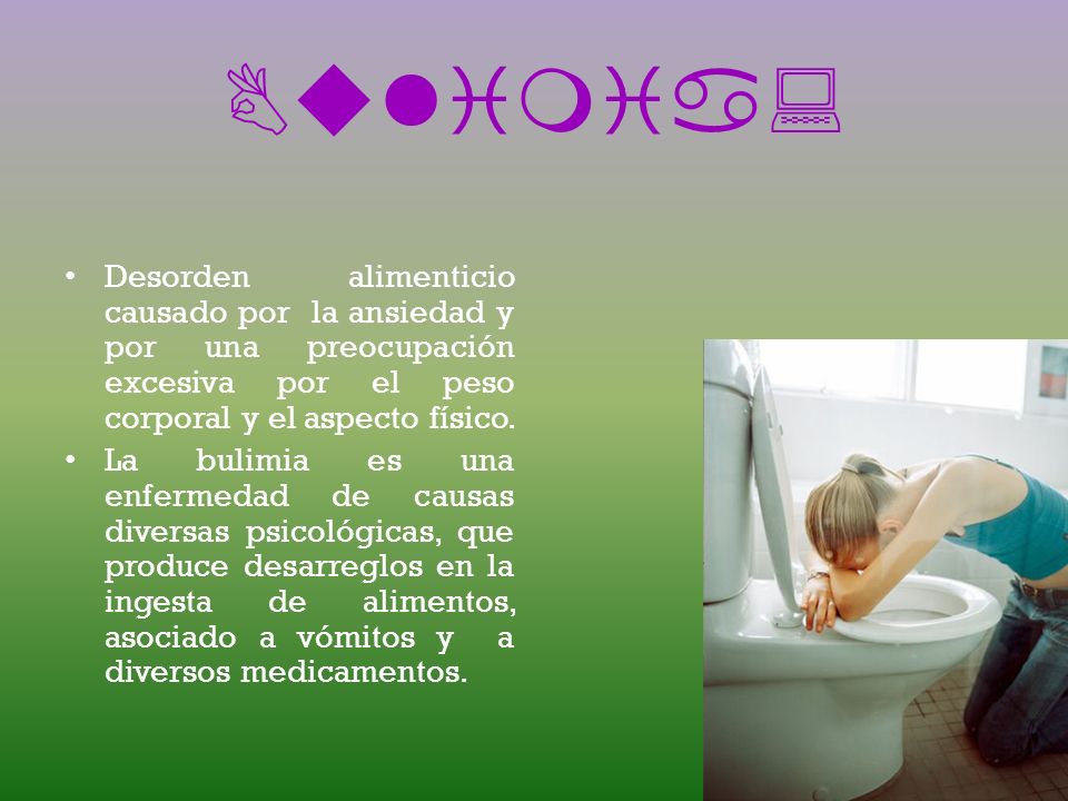 Bulimia: Desorden alimenticio causado por la ansiedad y por una preocupación excesiva por el peso corporal y el aspecto físico.