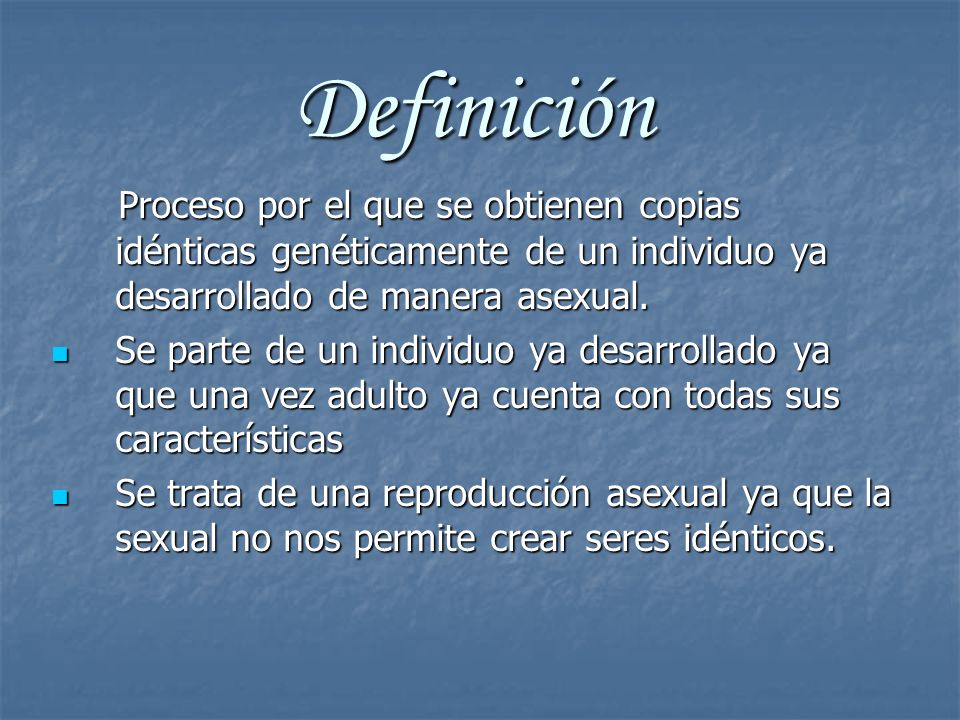 Definición Proceso por el que se obtienen copias idénticas genéticamente de un individuo ya desarrollado de manera asexual.