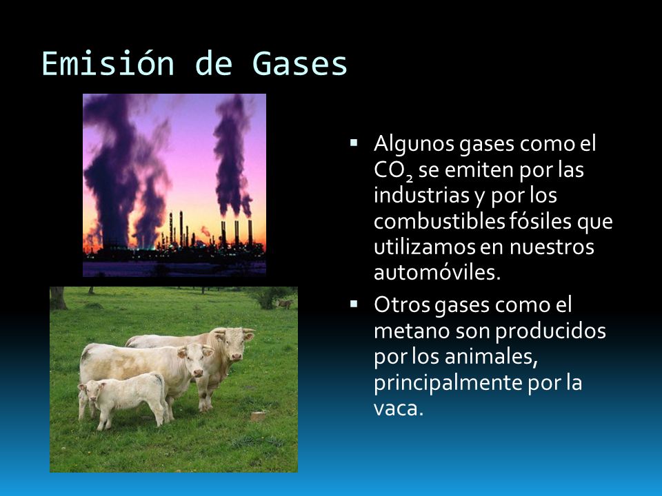 Emisión de Gases Algunos gases como el CO2 se emiten por las industrias y por los combustibles fósiles que utilizamos en nuestros automóviles.