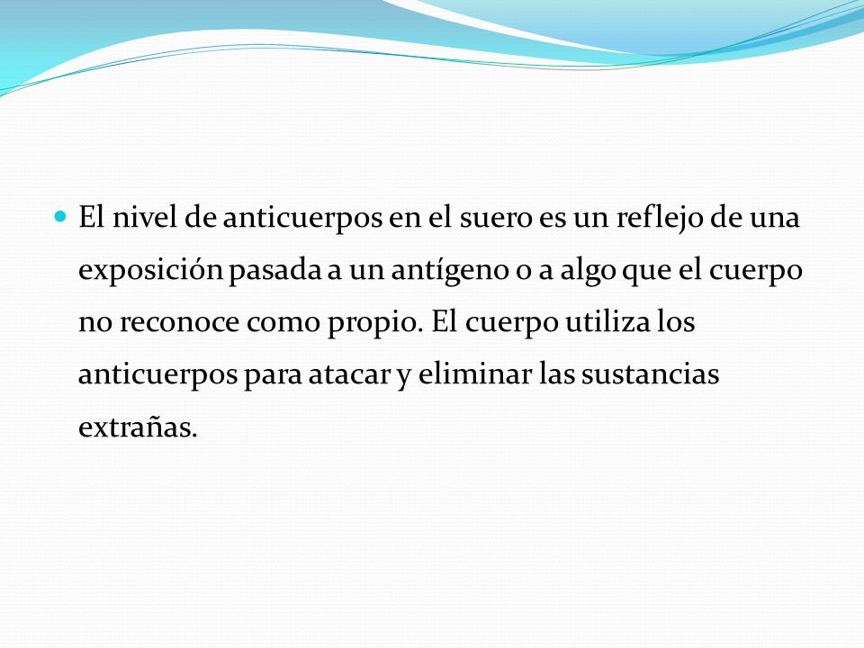El nivel de anticuerpos en el suero es un reflejo de una exposición pasada a un antígeno o a algo que el cuerpo no reconoce como propio.