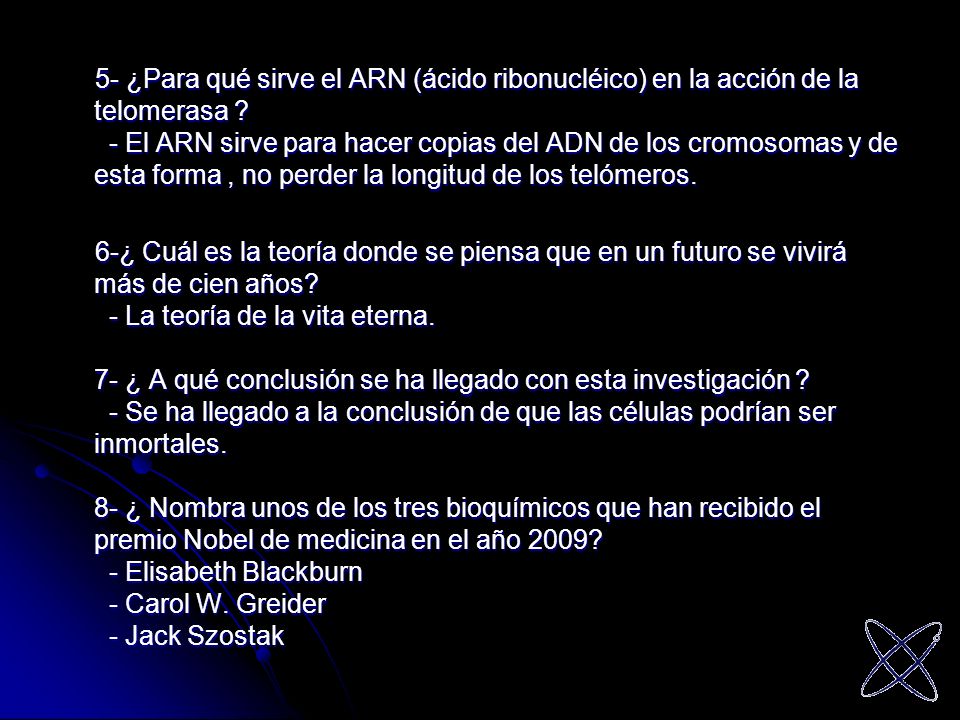 5- ¿Para qué sirve el ARN (ácido ribonucléico) en la acción de la telomerasa - El ARN sirve para hacer copias del ADN de los cromosomas y de esta forma , no perder la longitud de los telómeros.
