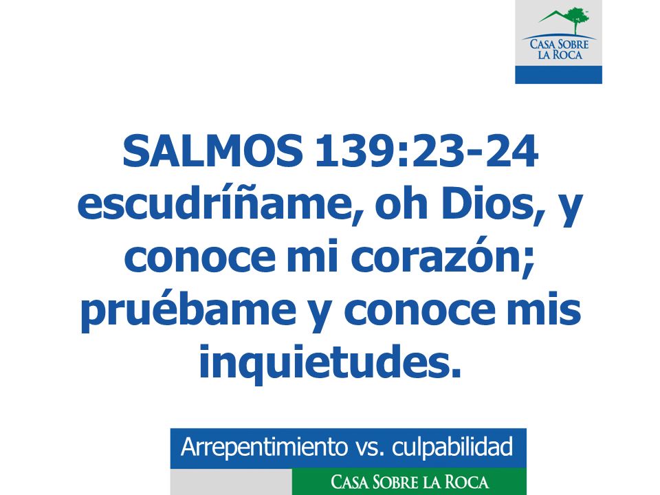 SALMOS 139:23-24 escudríñame, oh Dios, y conoce mi corazón; pruébame y conoce mis inquietudes.