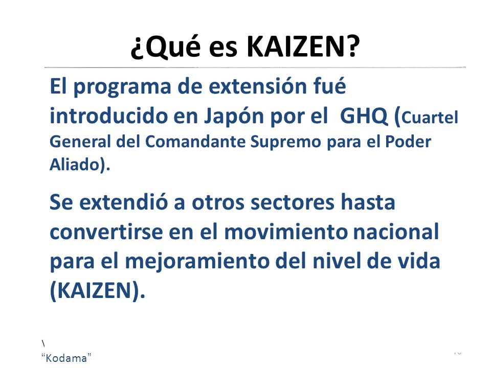 ¿Qué es KAIZEN El programa de extensión fué introducido en Japón por el GHQ (Cuartel General del Comandante Supremo para el Poder Aliado).
