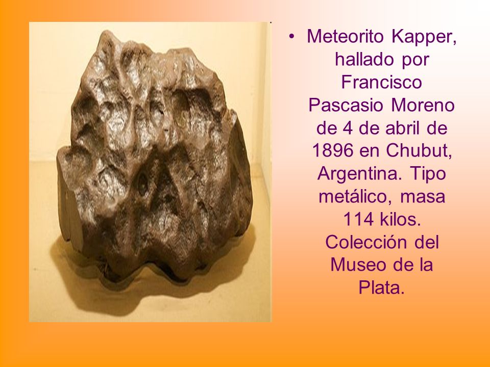 Meteorito Kapper, hallado por Francisco Pascasio Moreno de 4 de abril de 1896 en Chubut, Argentina.
