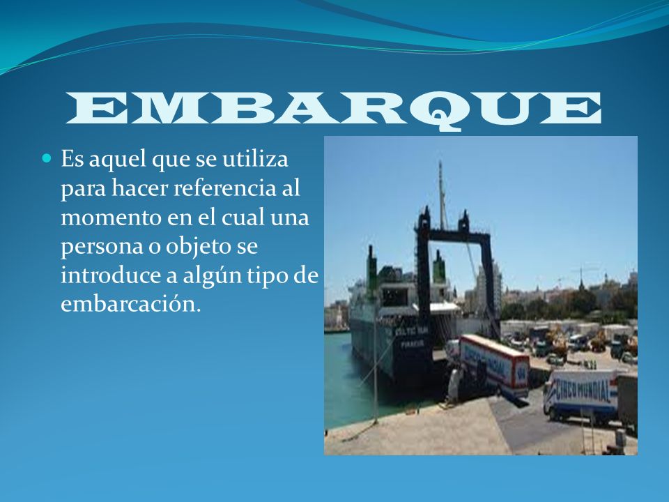 EMBARQUE Es aquel que se utiliza para hacer referencia al momento en el cual una persona o objeto se introduce a algún tipo de embarcación.
