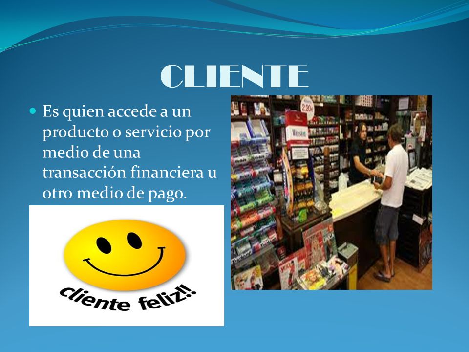 CLIENTE Es quien accede a un producto o servicio por medio de una transacción financiera u otro medio de pago.