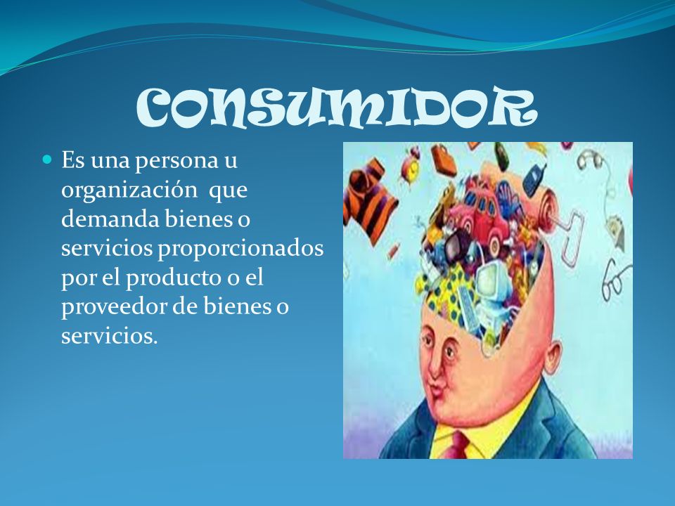 CONSUMIDOR Es una persona u organización que demanda bienes o servicios proporcionados por el producto o el proveedor de bienes o servicios.