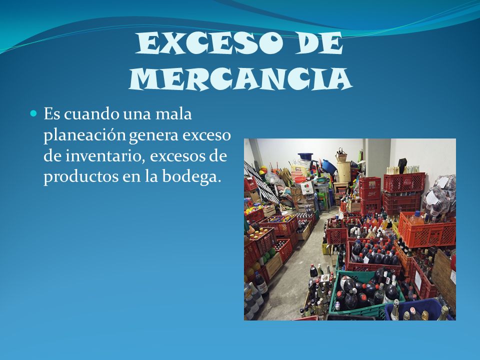 EXCESO DE MERCANCIA Es cuando una mala planeación genera exceso de inventario, excesos de productos en la bodega.