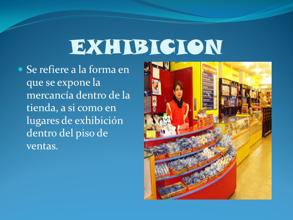 EXHIBICION Se refiere a la forma en que se expone la mercancía dentro de la tienda, a si como en lugares de exhibición dentro del piso de ventas.