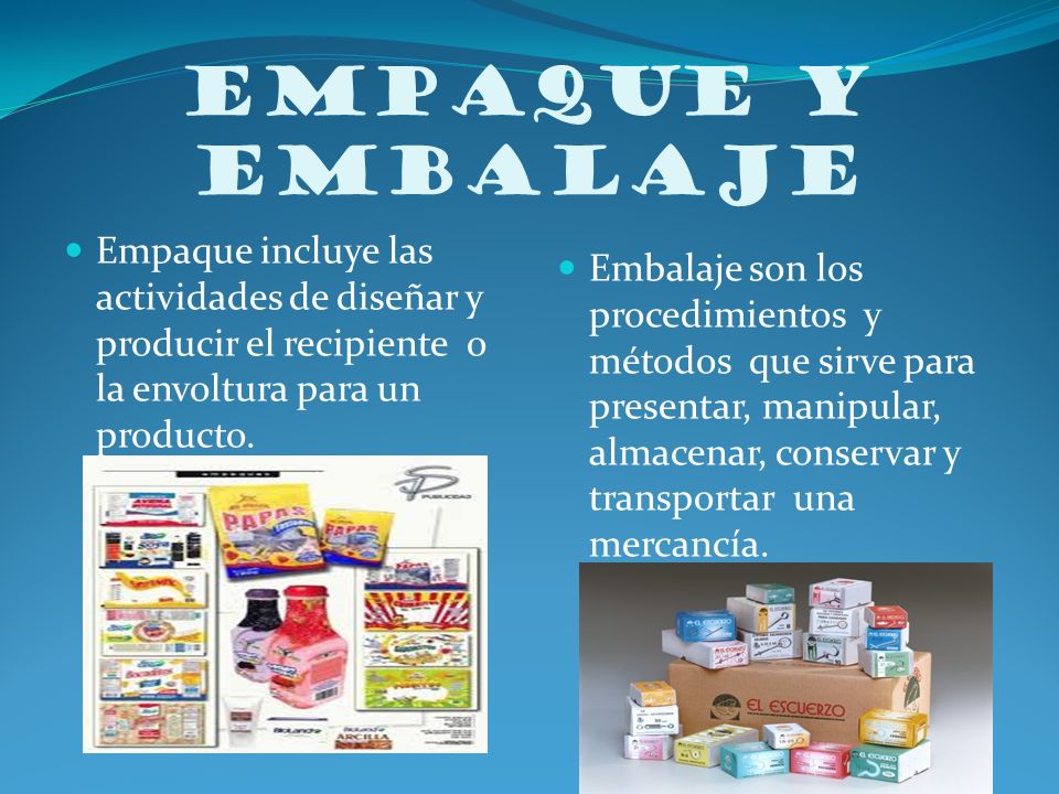 EMPAQUE Y EMBALAJE Empaque incluye las actividades de diseñar y producir el recipiente o la envoltura para un producto.