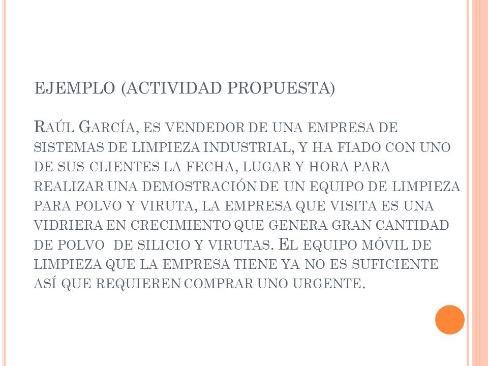 EJEMPLO (ACTIVIDAD PROPUESTA) Raúl García, es vendedor de una empresa de sistemas de limpieza industrial, y ha fiado con uno de sus clientes la fecha, lugar y hora para realizar una demostración de un equipo de limpieza para polvo y viruta, la empresa que visita es una vidriera en crecimiento que genera gran cantidad de polvo de silicio y virutas.