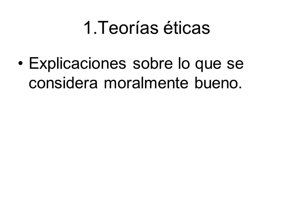 1.Teorías éticas Explicaciones sobre lo que se considera moralmente bueno.