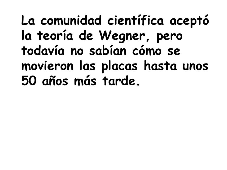 La comunidad científica aceptó la teoría de Wegner, pero todavía no sabían cómo se movieron las placas hasta unos 50 años más tarde.