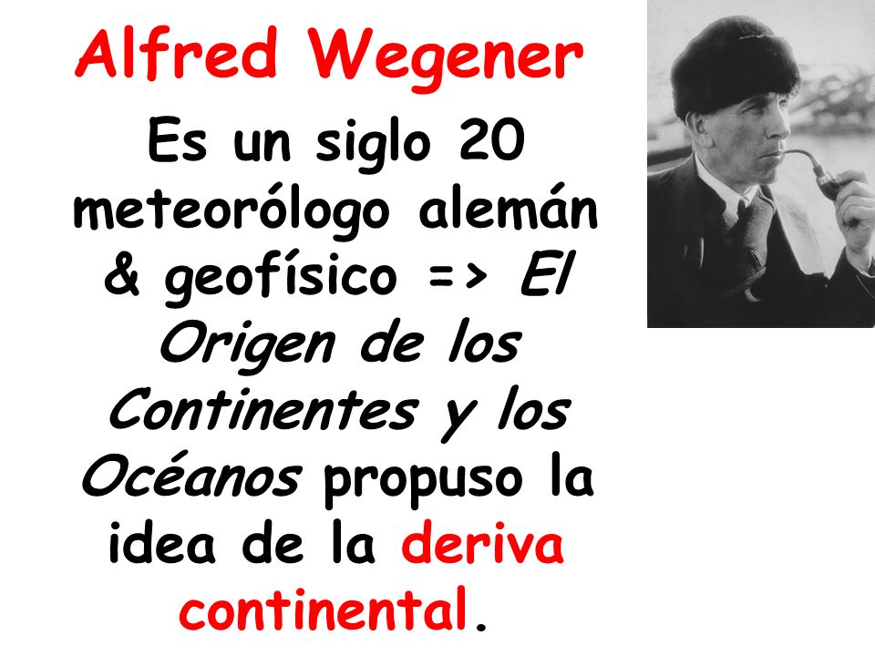 Alfred Wegener Es un siglo 20 meteorólogo alemán & geofísico => El Origen de los Continentes y los Océanos propuso la idea de la deriva continental.