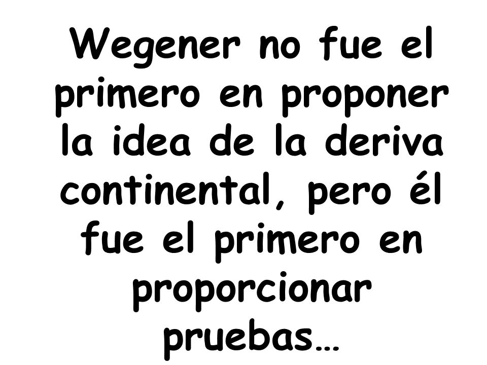 Wegener no fue el primero en proponer la idea de la deriva continental, pero él fue el primero en proporcionar pruebas…