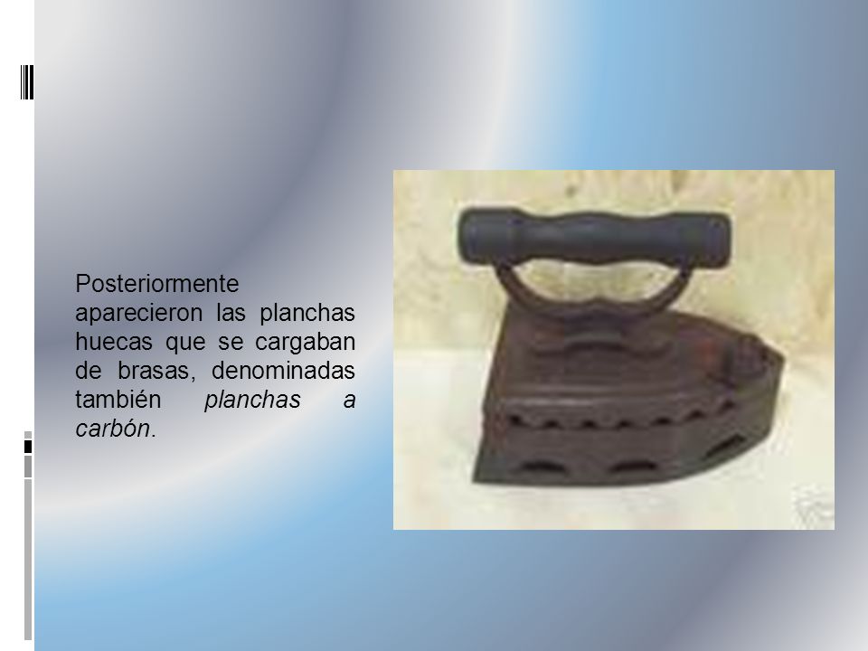 Posteriormente aparecieron las planchas huecas que se cargaban de brasas, denominadas también planchas a carbón.