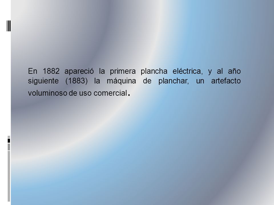 En 1882 apareció la primera plancha eléctrica, y al año siguiente (1883) la máquina de planchar, un artefacto voluminoso de uso comercial.