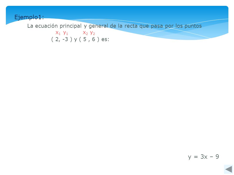Ejemplo1: La ecuación principal y general de la recta que pasa por los puntos. x1. y1. x2. y2. ( 2, -3 ) y ( 5 , 6 ) es: