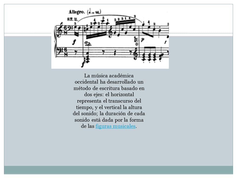La música académica occidental ha desarrollado un método de escritura basado en dos ejes: el horizontal representa el transcurso del tiempo, y el vertical la altura del sonido; la duración de cada sonido está dada por la forma de las figuras musicales.