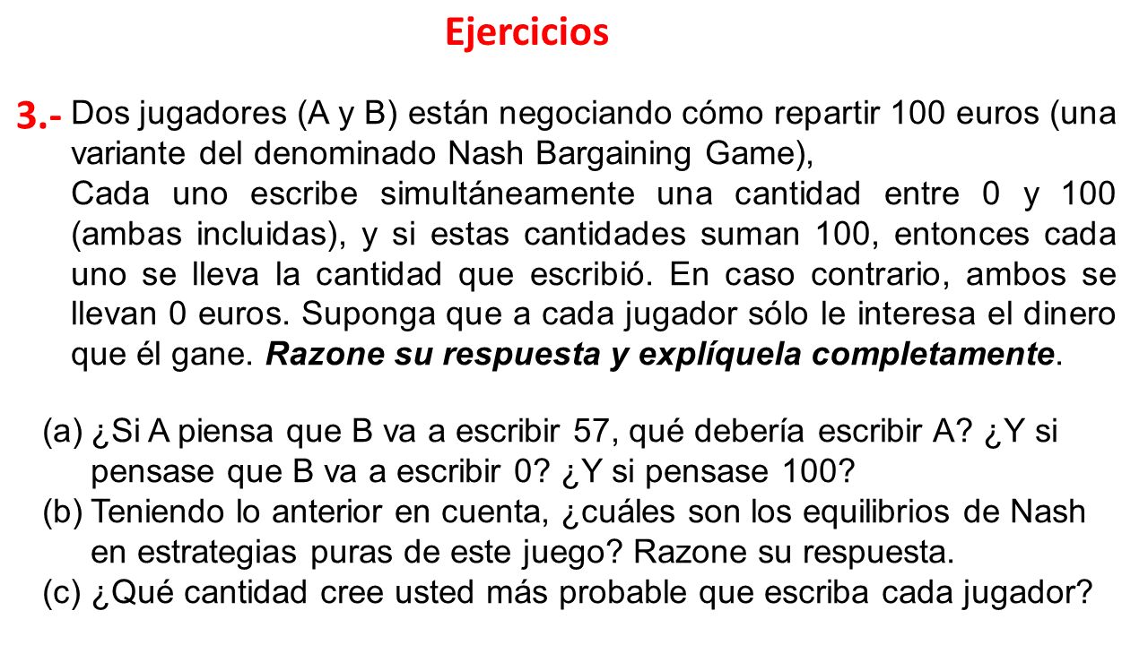 Ejercicios 3.- Dos jugadores (A y B) están negociando cómo repartir 100 euros (una variante del denominado Nash Bargaining Game),