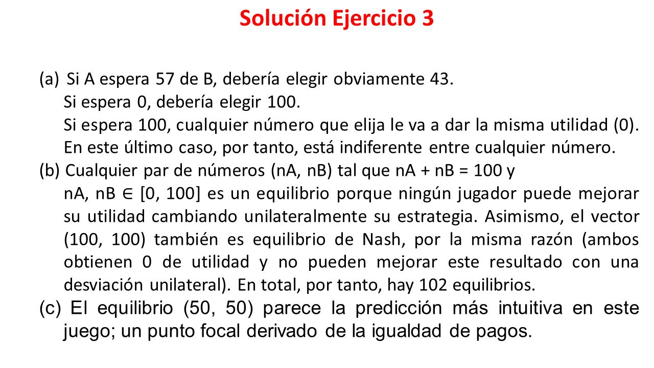 Solución Ejercicio 3 Si A espera 57 de B, debería elegir obviamente 43. Si espera 0, debería elegir 100.