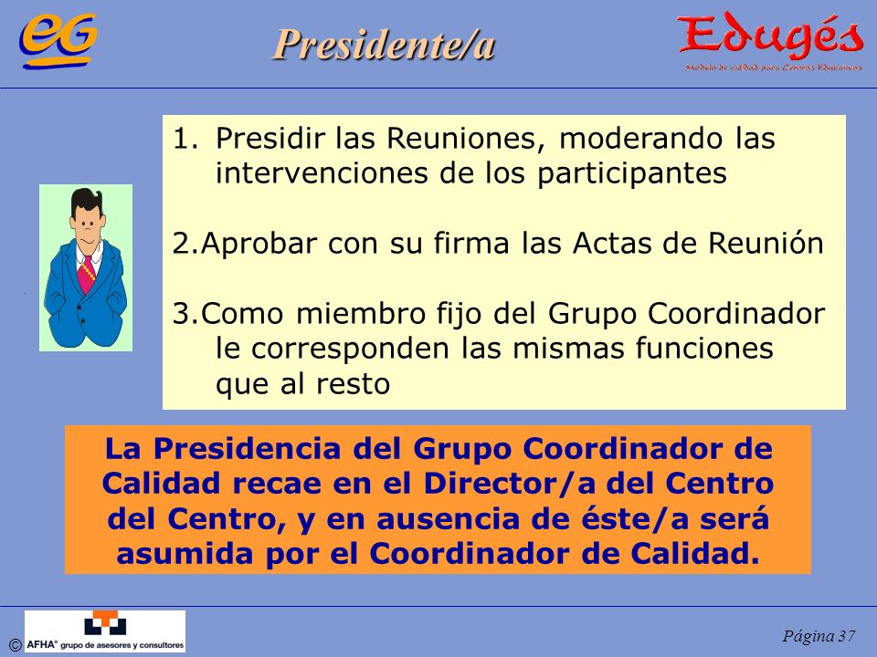 Presidente/a Presidir las Reuniones, moderando las intervenciones de los participantes. 2.Aprobar con su firma las Actas de Reunión.