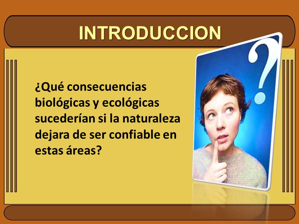 INTRODUCCION ¿Qué consecuencias biológicas y ecológicas sucederían si la naturaleza dejara de ser confiable en estas áreas