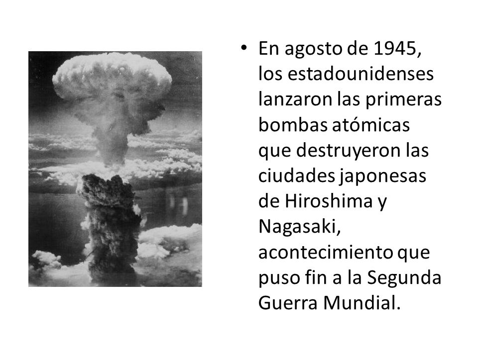 En agosto de 1945, los estadounidenses lanzaron las primeras bombas atómicas que destruyeron las ciudades japonesas de Hiroshima y Nagasaki, acontecimiento que puso fin a la Segunda Guerra Mundial.