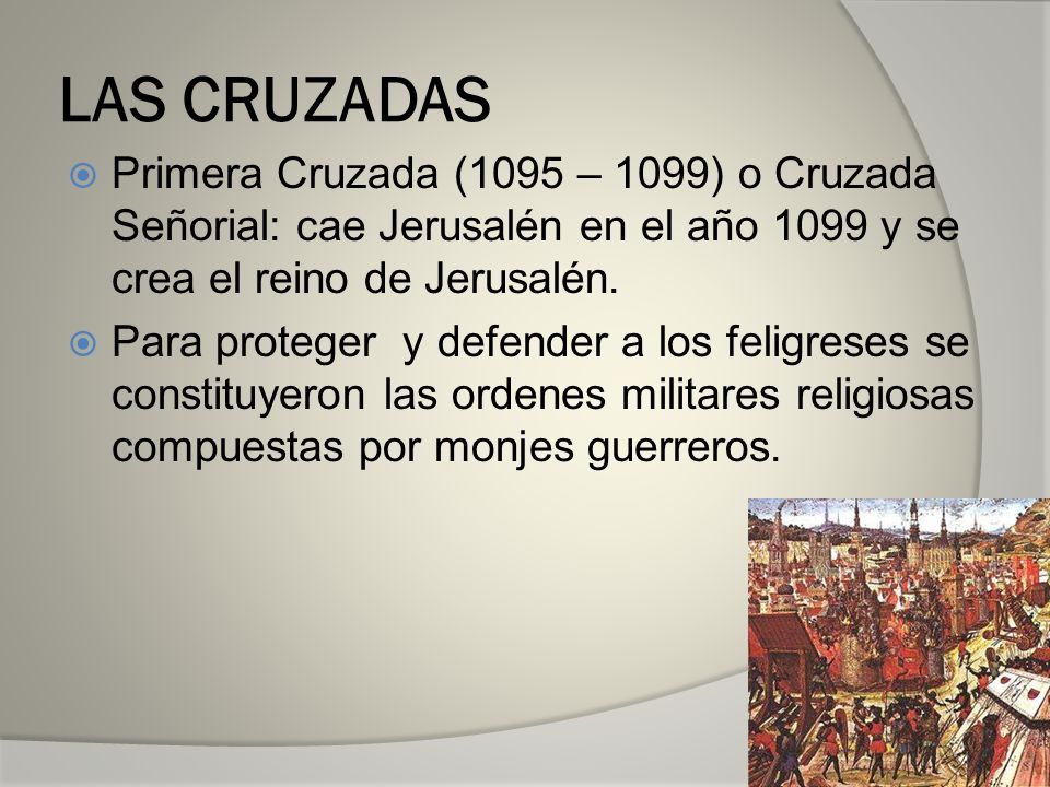 LAS CRUZADAS Primera Cruzada (1095 – 1099) o Cruzada Señorial: cae Jerusalén en el año 1099 y se crea el reino de Jerusalén.