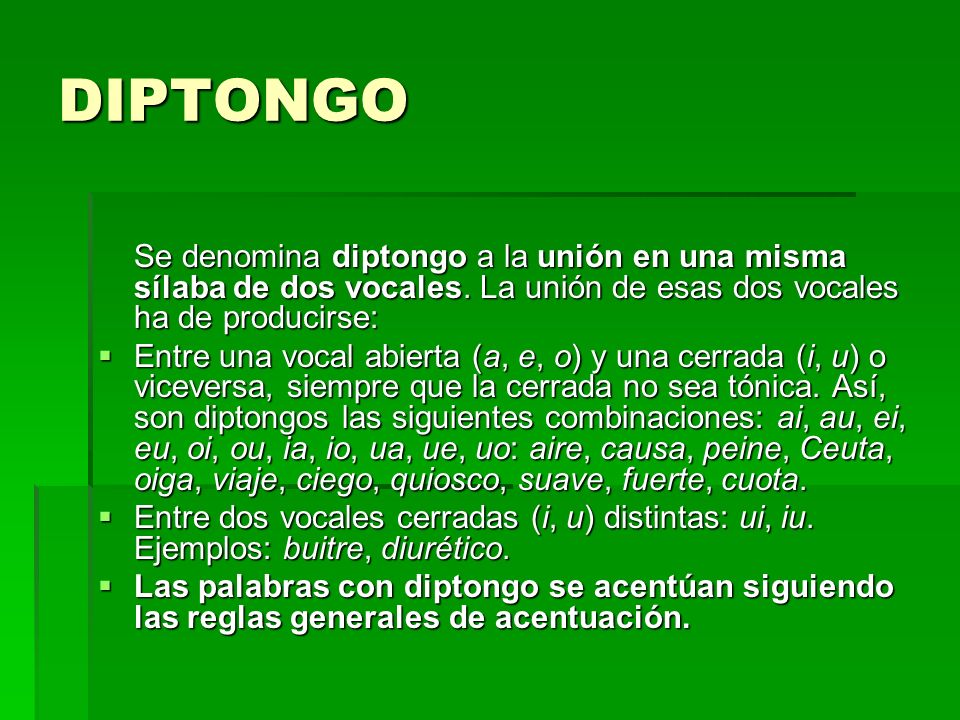 DIPTONGO Se denomina diptongo a la unión en una misma sílaba de dos vocales. La unión de esas dos vocales ha de producirse:
