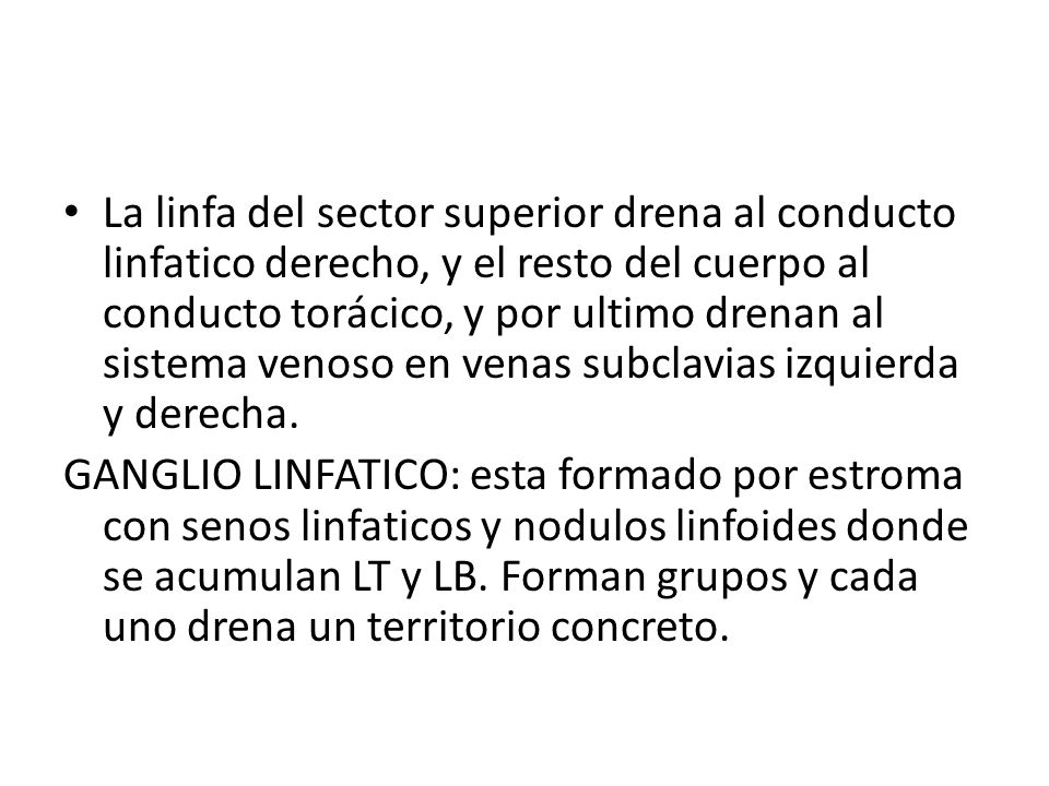 La linfa del sector superior drena al conducto linfatico derecho, y el resto del cuerpo al conducto torácico, y por ultimo drenan al sistema venoso en venas subclavias izquierda y derecha.