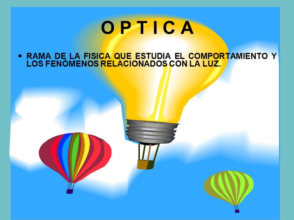 O P T I C A RAMA DE LA FISICA QUE ESTUDIA EL COMPORTAMIENTO Y LOS FENÓMENOS RELACIONADOS CON LA LUZ.