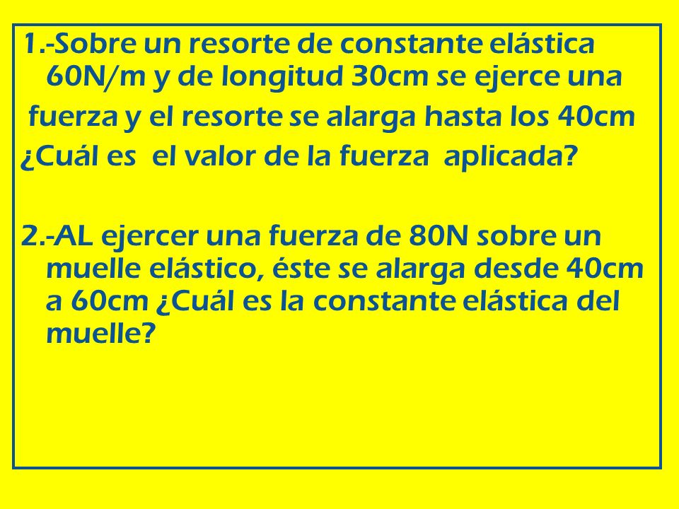 1.-Sobre un resorte de constante elástica 60N/m y de longitud 30cm se ejerce una fuerza y el resorte se alarga hasta los 40cm ¿Cuál es el valor de la fuerza aplicada.