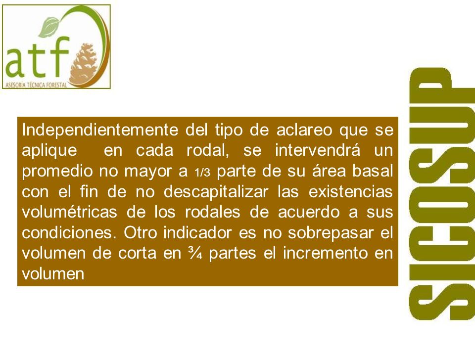 Independientemente del tipo de aclareo que se aplique en cada rodal, se intervendrá un promedio no mayor a 1/3 parte de su área basal con el fin de no descapitalizar las existencias volumétricas de los rodales de acuerdo a sus condiciones.