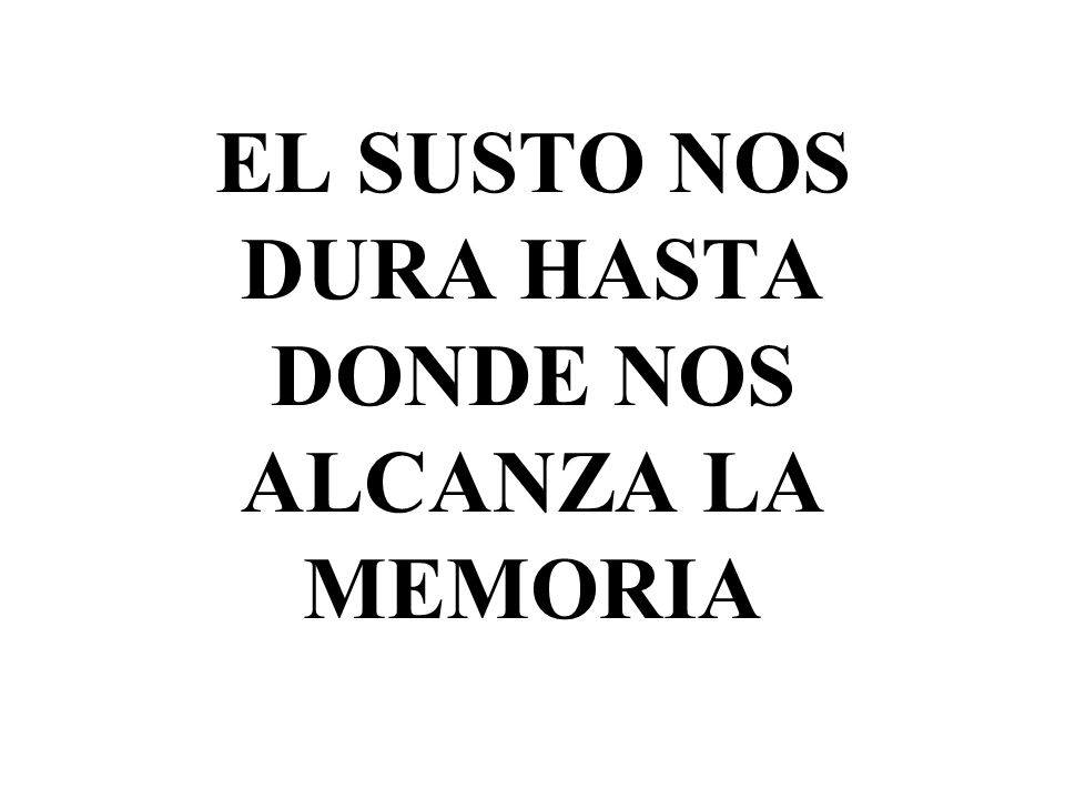 EL SUSTO NOS DURA HASTA DONDE NOS ALCANZA LA MEMORIA