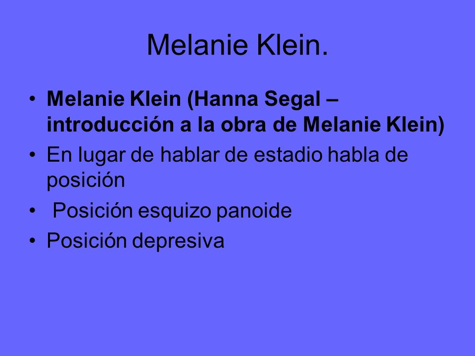 Melanie Klein. Melanie Klein (Hanna Segal – introducción a la obra de Melanie Klein) En lugar de hablar de estadio habla de posición.
