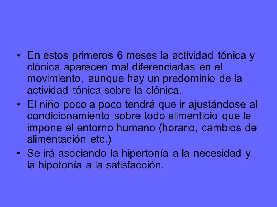 En estos primeros 6 meses la actividad tónica y clónica aparecen mal diferenciadas en el movimiento, aunque hay un predominio de la actividad tónica sobre la clónica.