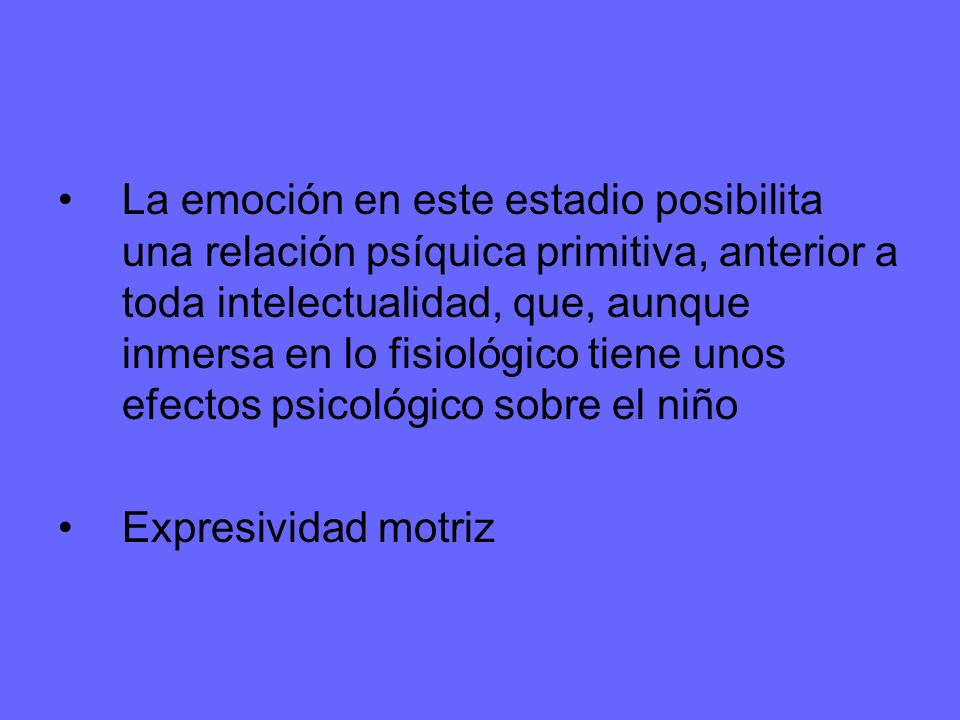 La emoción en este estadio posibilita una relación psíquica primitiva, anterior a toda intelectualidad, que, aunque inmersa en lo fisiológico tiene unos efectos psicológico sobre el niño