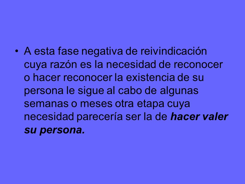 A esta fase negativa de reivindicación cuya razón es la necesidad de reconocer o hacer reconocer la existencia de su persona le sigue al cabo de algunas semanas o meses otra etapa cuya necesidad parecería ser la de hacer valer su persona.