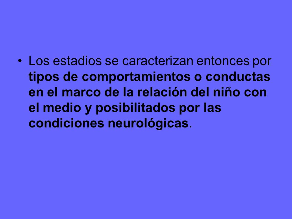 Los estadios se caracterizan entonces por tipos de comportamientos o conductas en el marco de la relación del niño con el medio y posibilitados por las condiciones neurológicas.