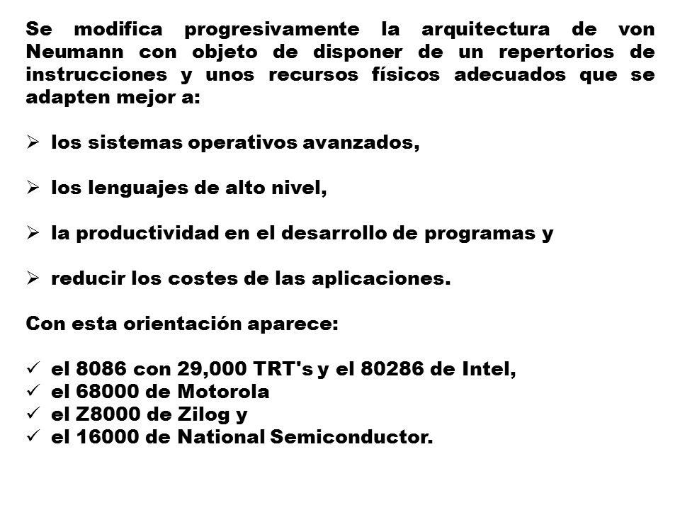 Se modifica progresivamente la arquitectura de von Neumann con objeto de disponer de un repertorios de instrucciones y unos recursos físicos adecuados que se adapten mejor a: