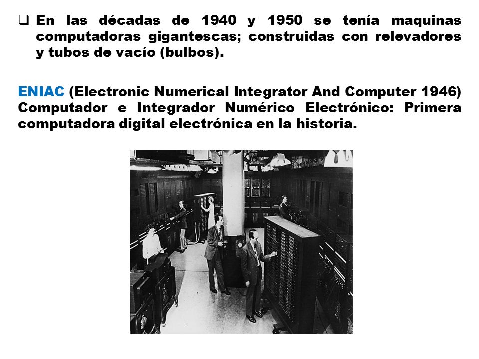 En las décadas de 1940 y 1950 se tenía maquinas computadoras gigantescas; construidas con relevadores y tubos de vacío (bulbos).