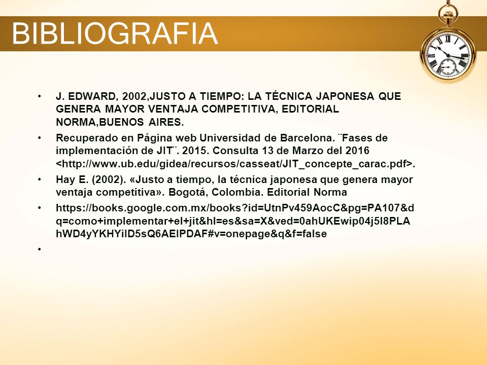 BIBLIOGRAFIA J. EDWARD, 2002,JUSTO A TIEMPO: LA TÉCNICA JAPONESA QUE GENERA MAYOR VENTAJA COMPETITIVA, EDITORIAL NORMA,BUENOS AIRES.