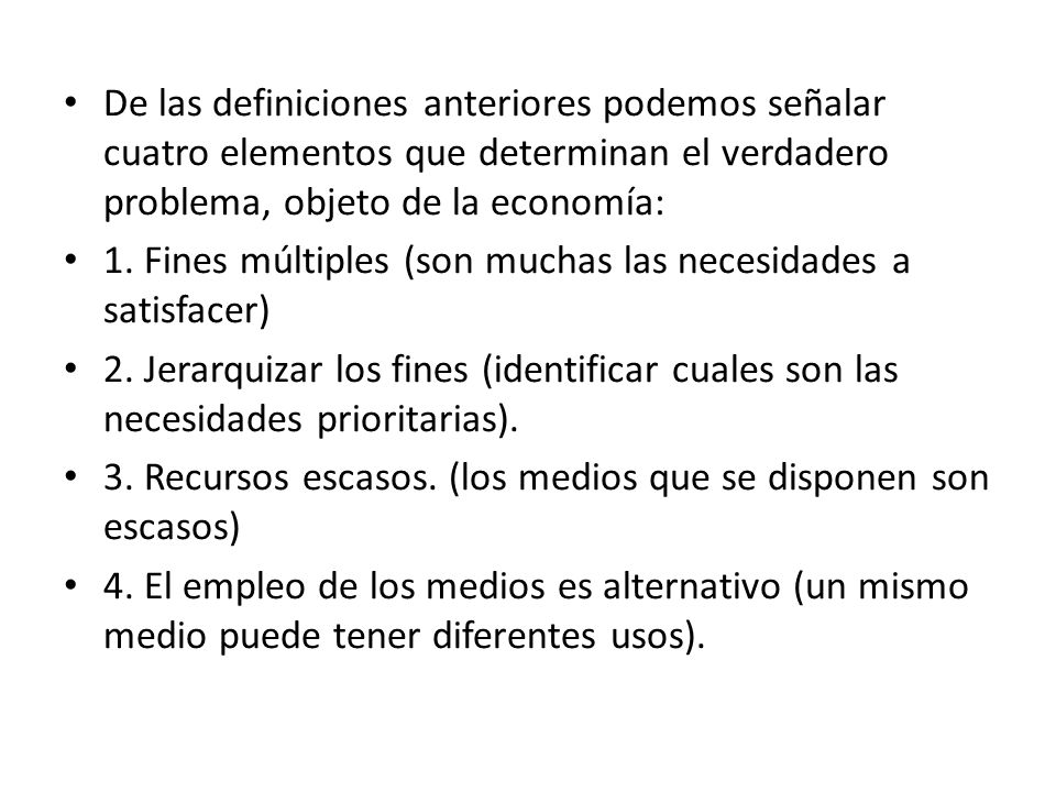 De las definiciones anteriores podemos señalar cuatro elementos que determinan el verdadero problema, objeto de la economía:
